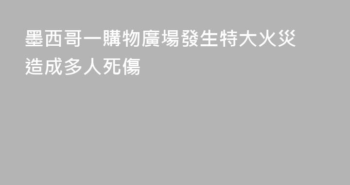 墨西哥一購物廣場發生特大火災 造成多人死傷