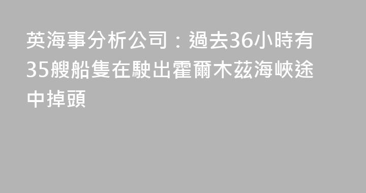 英海事分析公司：過去36小時有35艘船隻在駛出霍爾木茲海峽途中掉頭