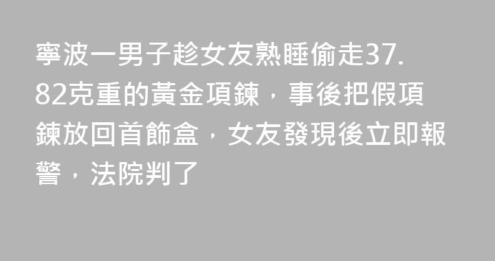 寧波一男子趁女友熟睡偷走37.82克重的黃金項鍊，事後把假項鍊放回首飾盒，女友發現後立即報警，法院判了