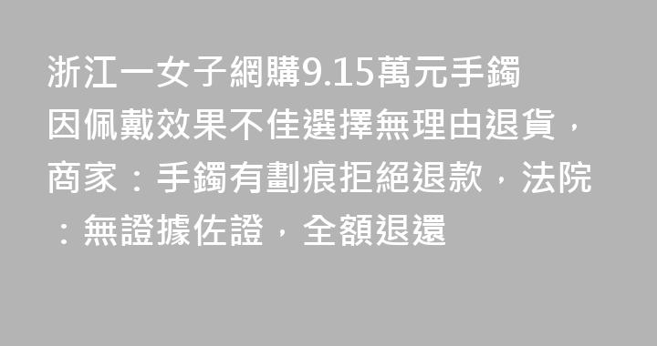 浙江一女子網購9.15萬元手鐲因佩戴效果不佳選擇無理由退貨，商家：手鐲有劃痕拒絕退款，法院：無證據佐證，全額退還