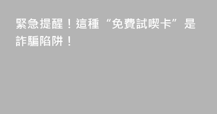 緊急提醒！這種“免費試喫卡”是詐騙陷阱！