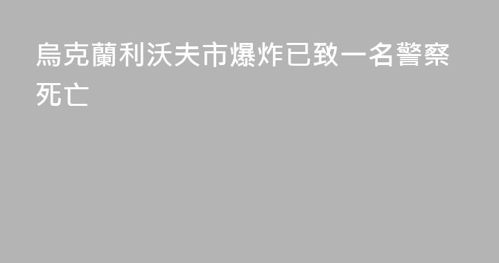 烏克蘭利沃夫市爆炸已致一名警察死亡
