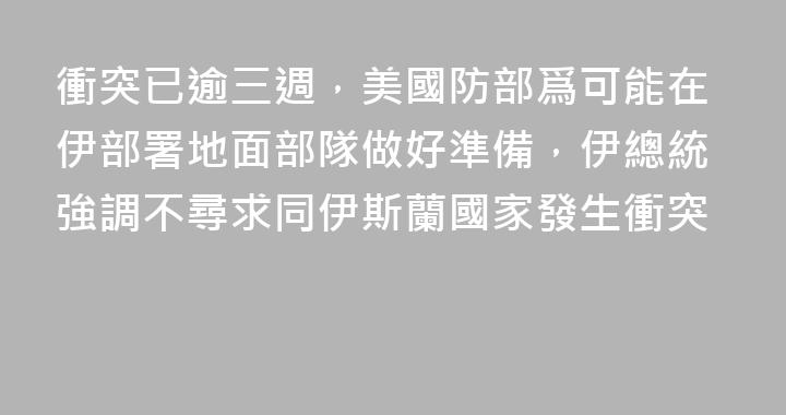 衝突已逾三週，美國防部爲可能在伊部署地面部隊做好準備，伊總統強調不尋求同伊斯蘭國家發生衝突