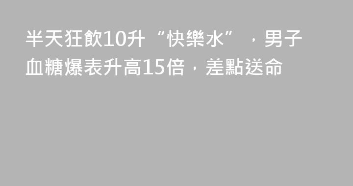 半天狂飲10升“快樂水”，男子血糖爆表升高15倍，差點送命