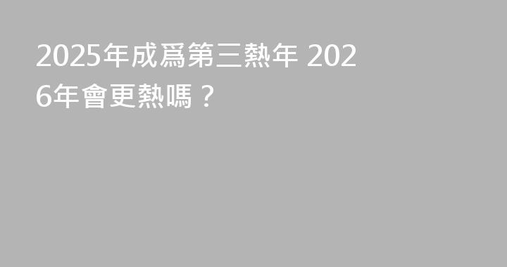 2025年成爲第三熱年 2026年會更熱嗎？