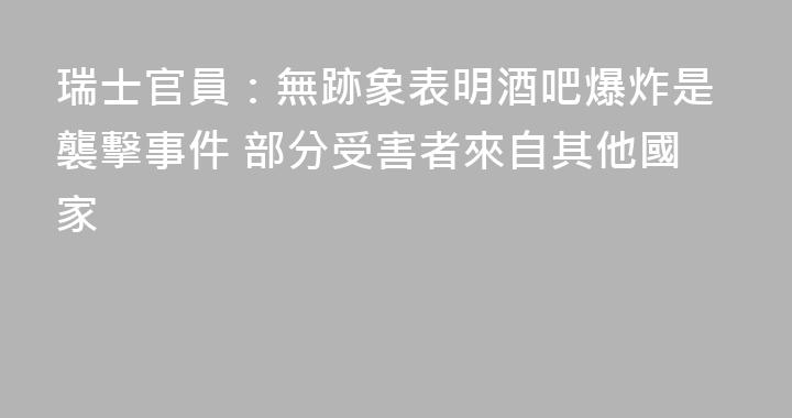 瑞士官員：無跡象表明酒吧爆炸是襲擊事件 部分受害者來自其他國家