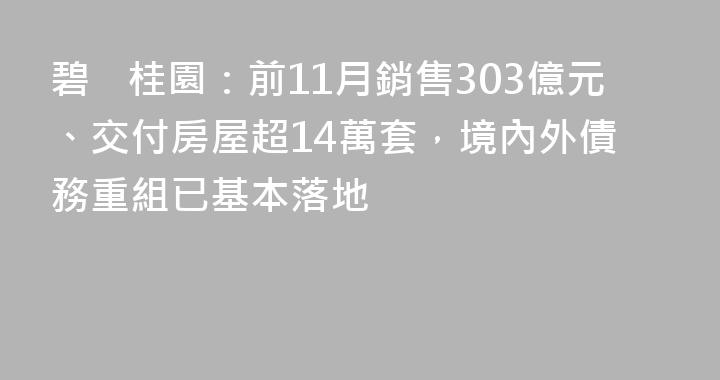 碧桂園：前11月銷售303億元、交付房屋超14萬套，境內外債務重組已基本落地