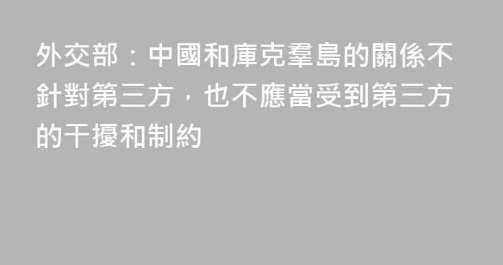 外交部：中國和庫克羣島的關係不針對第三方，也不應當受到第三方的干擾和制約