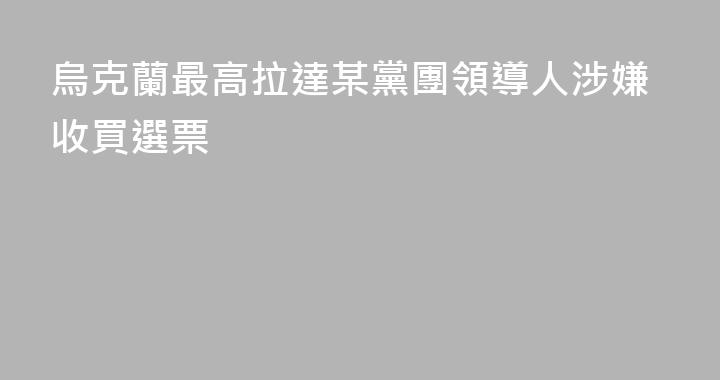烏克蘭最高拉達某黨團領導人涉嫌收買選票