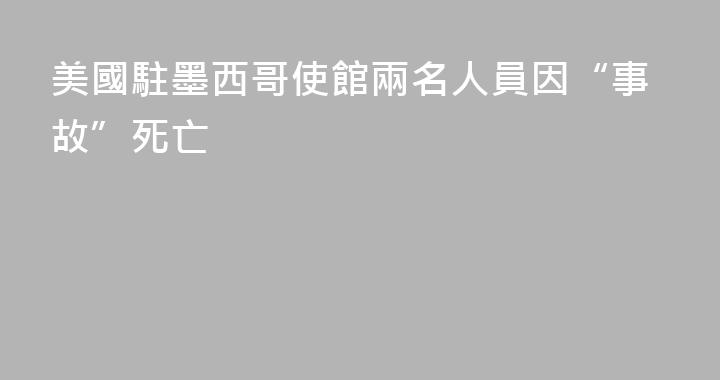 美國駐墨西哥使館兩名人員因“事故”死亡
