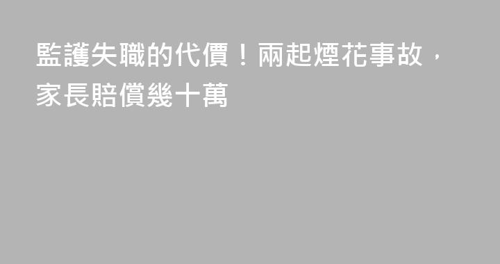 監護失職的代價！兩起煙花事故，家長賠償幾十萬