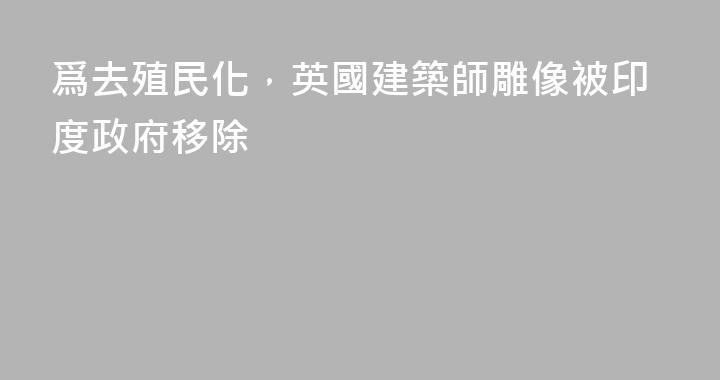 爲去殖民化，英國建築師雕像被印度政府移除