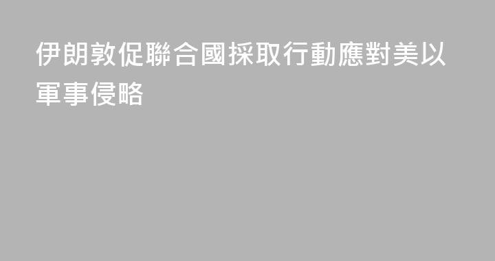 伊朗敦促聯合國採取行動應對美以軍事侵略