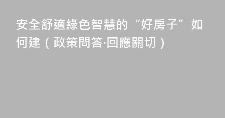 安全舒適綠色智慧的“好房子”如何建（政策問答·回應關切）