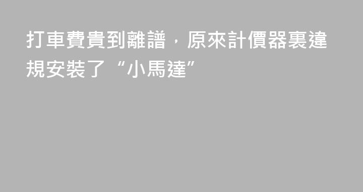 打車費貴到離譜，原來計價器裏違規安裝了“小馬達”