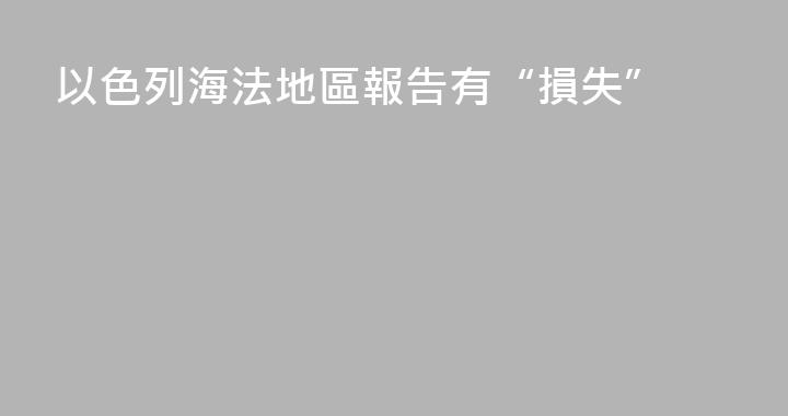 以色列海法地區報告有“損失”
