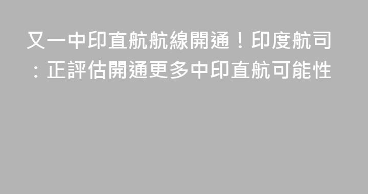 又一中印直航航線開通！印度航司：正評估開通更多中印直航可能性