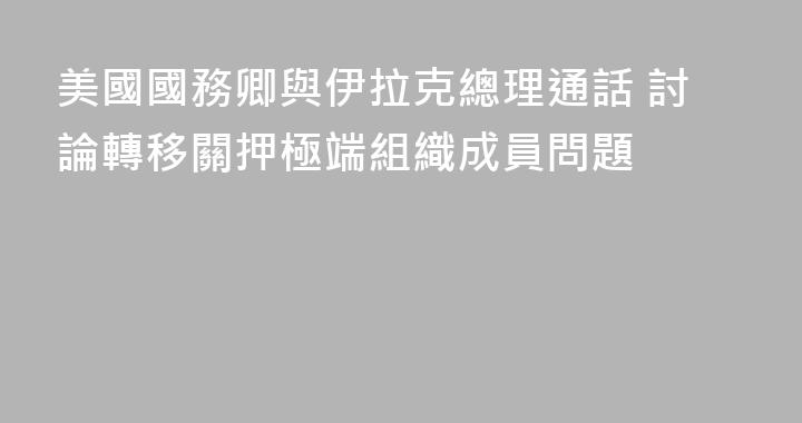 美國國務卿與伊拉克總理通話 討論轉移關押極端組織成員問題