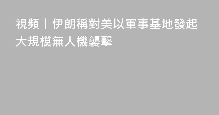 視頻丨伊朗稱對美以軍事基地發起大規模無人機襲擊