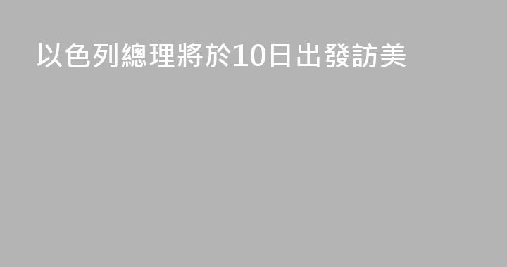 以色列總理將於10日出發訪美