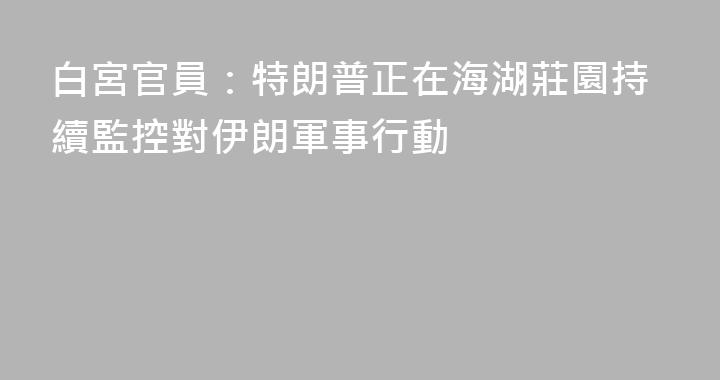 白宮官員：特朗普正在海湖莊園持續監控對伊朗軍事行動