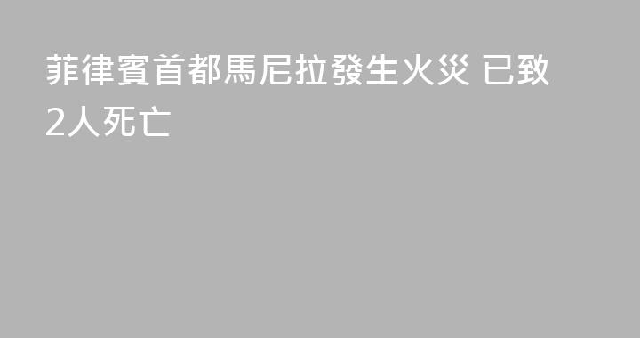 菲律賓首都馬尼拉發生火災 已致2人死亡