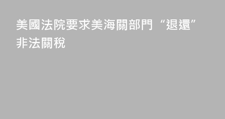 美國法院要求美海關部門“退還”非法關稅