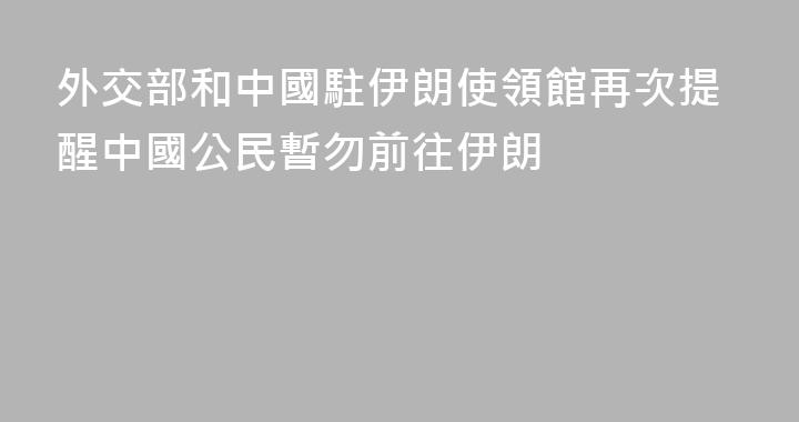 外交部和中國駐伊朗使領館再次提醒中國公民暫勿前往伊朗