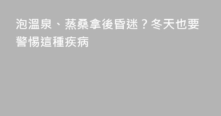 泡溫泉、蒸桑拿後昏迷？冬天也要警惕這種疾病