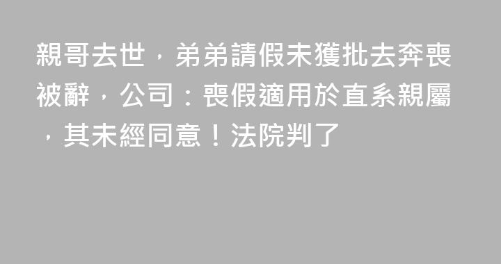 親哥去世，弟弟請假未獲批去奔喪被辭，公司：喪假適用於直系親屬，其未經同意！法院判了