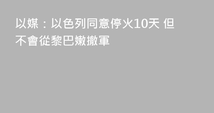 以媒：以色列同意停火10天 但不會從黎巴嫩撤軍