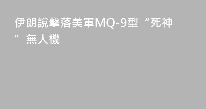 伊朗說擊落美軍MQ-9型“死神”無人機