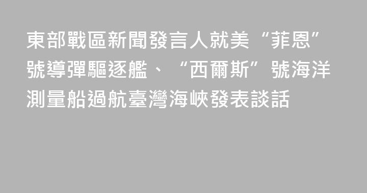東部戰區新聞發言人就美“菲恩”號導彈驅逐艦、“西爾斯”號海洋測量船過航臺灣海峽發表談話