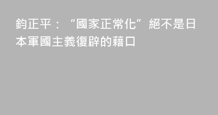 鈞正平：“國家正常化”絕不是日本軍國主義復辟的藉口