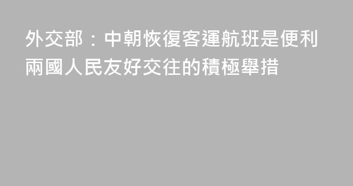 外交部：中朝恢復客運航班是便利兩國人民友好交往的積極舉措