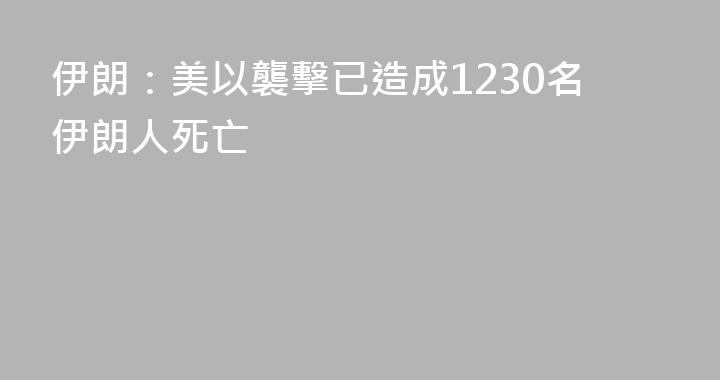 伊朗：美以襲擊已造成1230名伊朗人死亡