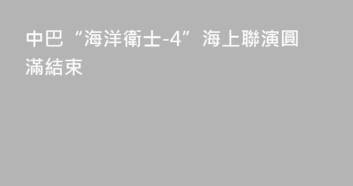 中巴“海洋衛士-4”海上聯演圓滿結束