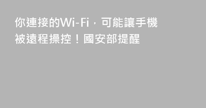 你連接的Wi-Fi，可能讓手機被遠程操控！國安部提醒