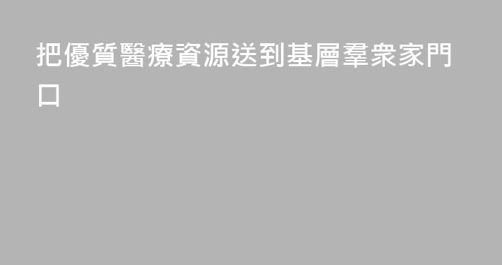 把優質醫療資源送到基層羣衆家門口