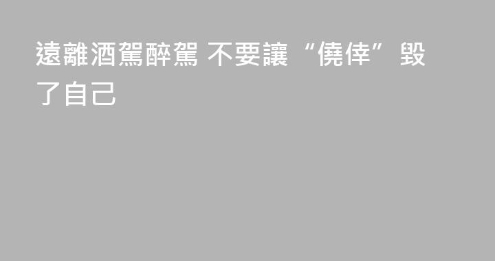 遠離酒駕醉駕 不要讓“僥倖”毀了自己
