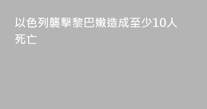 以色列襲擊黎巴嫩造成至少10人死亡
