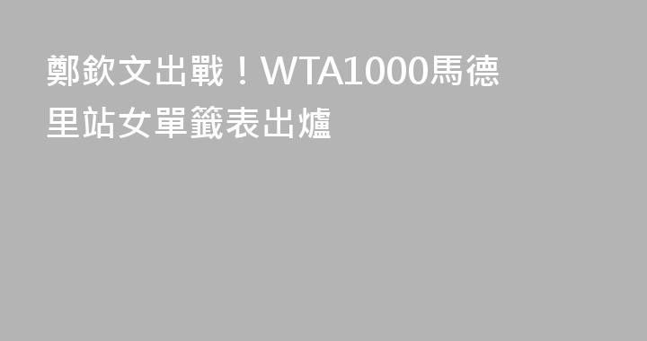 鄭欽文出戰！WTA1000馬德里站女單籤表出爐