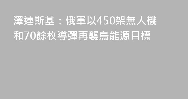 澤連斯基：俄軍以450架無人機和70餘枚導彈再襲烏能源目標