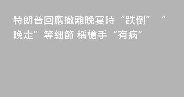 特朗普回應撤離晚宴時“跌倒”“晚走”等細節 稱槍手“有病”