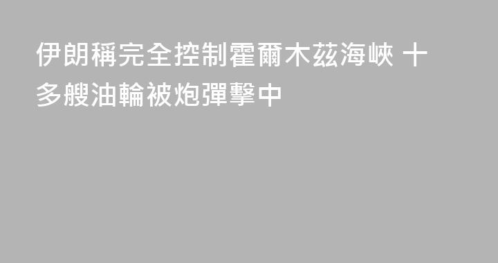 伊朗稱完全控制霍爾木茲海峽 十多艘油輪被炮彈擊中