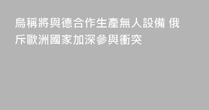 烏稱將與德合作生產無人設備 俄斥歐洲國家加深參與衝突