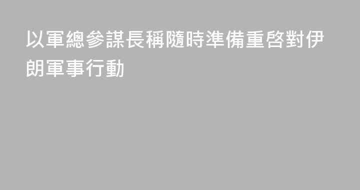 以軍總參謀長稱隨時準備重啓對伊朗軍事行動