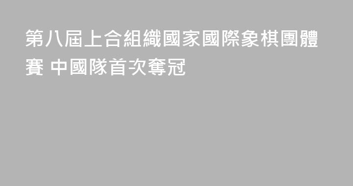 第八屆上合組織國家國際象棋團體賽 中國隊首次奪冠