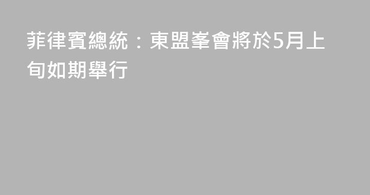 菲律賓總統：東盟峯會將於5月上旬如期舉行