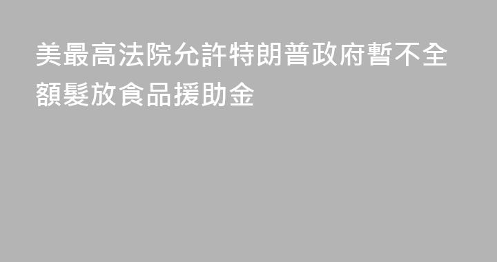 美最高法院允許特朗普政府暫不全額髮放食品援助金